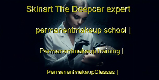 Skinart The Deepcar expert permanentmakeup school | PermanentmakeupTraining | PermanentmakeupClasses | SkinartTraining-United Kingdom